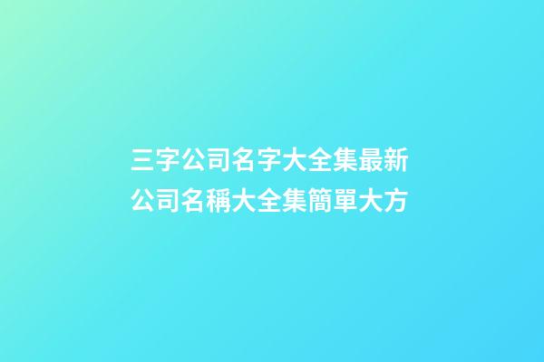 三字公司名字大全集最新 公司名稱大全集簡單大方-第1張-公司起名-玄機派